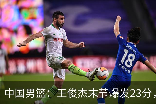 中国男篮：王俊杰末节爆发23分，崔永熙状态回暖，王浩然得分上双
